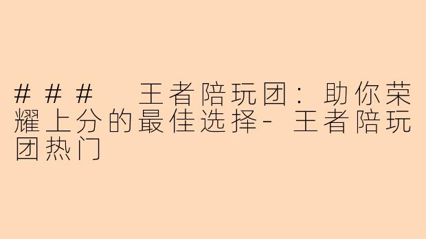 ### 王者陪玩团：助你荣耀上分的最佳选择-王者陪玩团热门