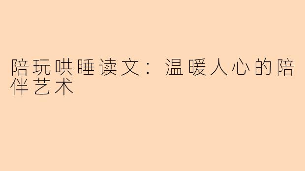 陪玩哄睡读文：温暖人心的陪伴艺术