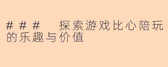 ### 探索游戏比心陪玩的乐趣与价值