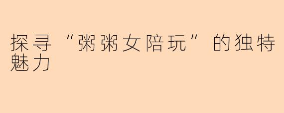 探寻“粥粥女陪玩”的独特魅力