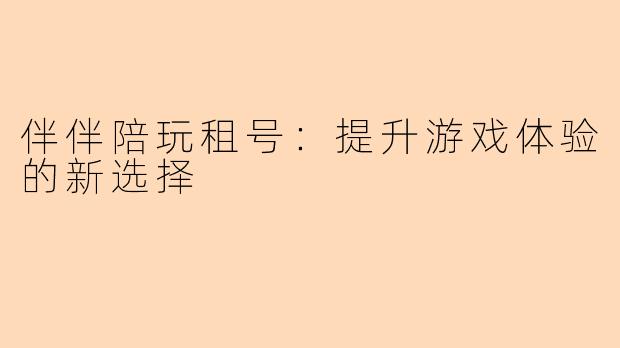 伴伴陪玩租号：提升游戏体验的新选择