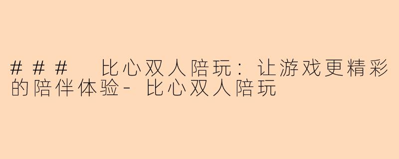 ### 比心双人陪玩：让游戏更精彩的陪伴体验-比心双人陪玩