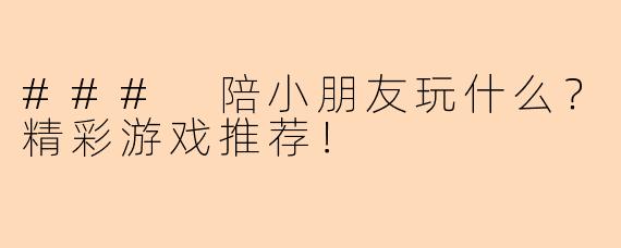 ### 陪小朋友玩什么？精彩游戏推荐！