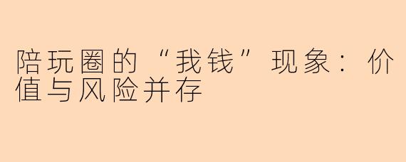 陪玩圈的“我钱”现象：价值与风险并存