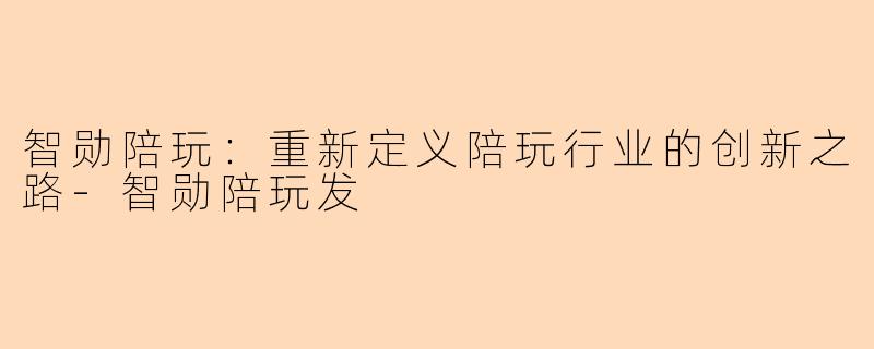智勋陪玩：重新定义陪玩行业的创新之路-智勋陪玩发
