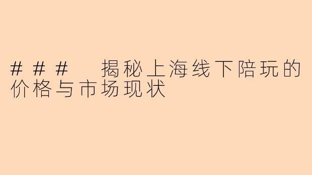 ### 揭秘上海线下陪玩的价格与市场现状