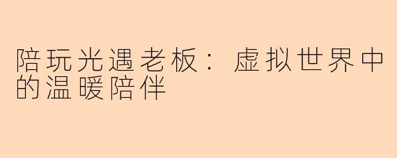 陪玩光遇老板：虚拟世界中的温暖陪伴