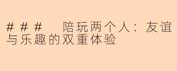### 陪玩两个人：友谊与乐趣的双重体验