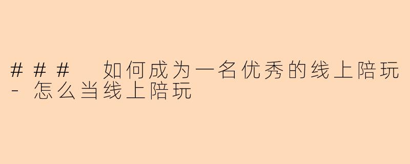 ### 如何成为一名优秀的线上陪玩-怎么当线上陪玩