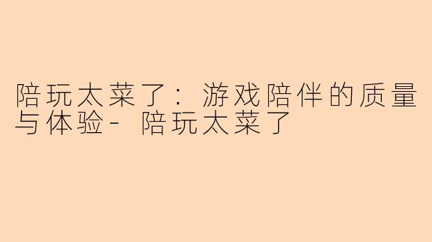 陪玩太菜了：游戏陪伴的质量与体验-陪玩太菜了