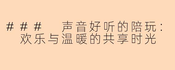 ### 声音好听的陪玩: 欢乐与温暖的共享时光