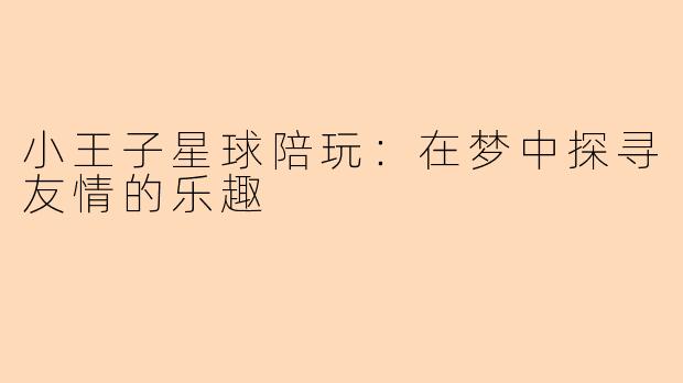 小王子星球陪玩:在梦中探寻友情的乐趣