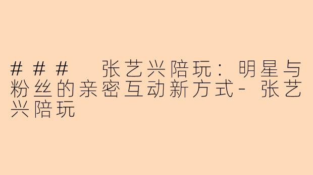 ### 张艺兴陪玩：明星与粉丝的亲密互动新方式-张艺兴陪玩