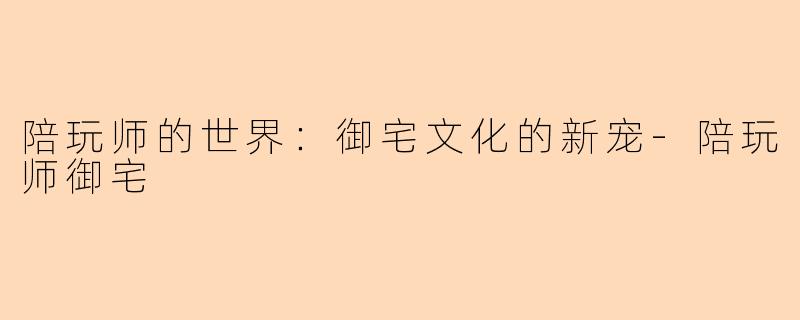 陪玩师的世界：御宅文化的新宠-陪玩师御宅