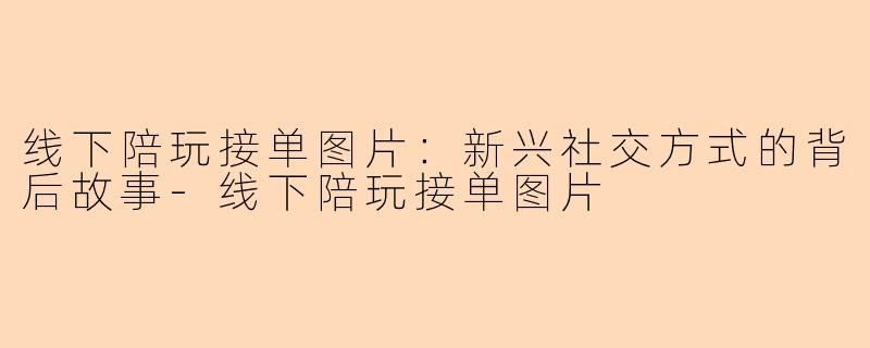 线下陪玩接单图片：新兴社交方式的背后故事-线下陪玩接单图片