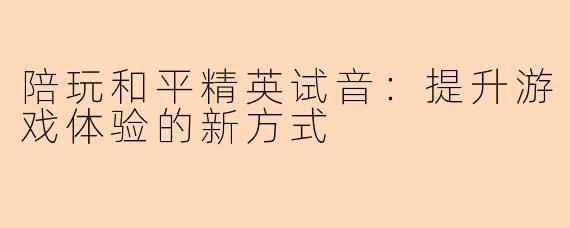 陪玩和平精英试音：提升游戏体验的新方式