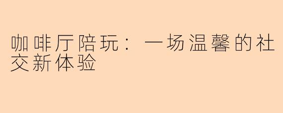 咖啡厅陪玩：一场温馨的社交新体验