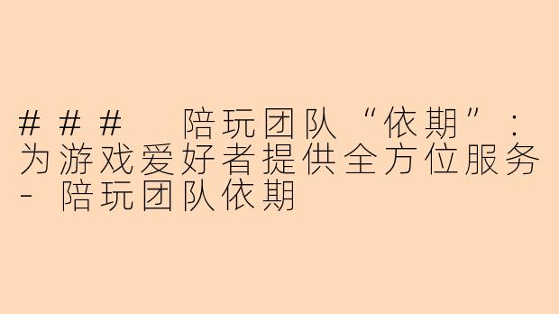 ### 陪玩团队“依期”：为游戏爱好者提供全方位服务-陪玩团队依期