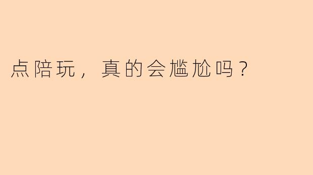 点陪玩，真的会尴尬吗？