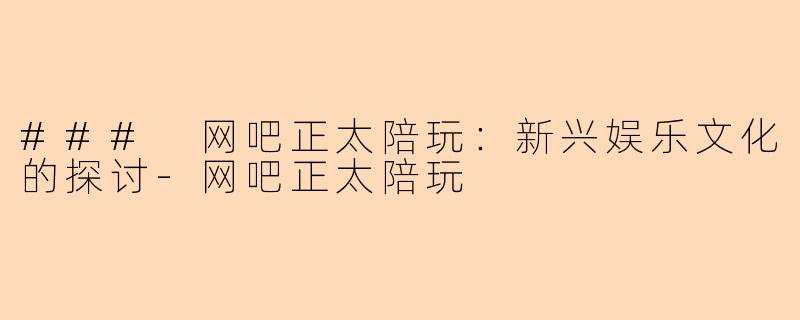 ### 网吧正太陪玩：新兴娱乐文化的探讨-网吧正太陪玩