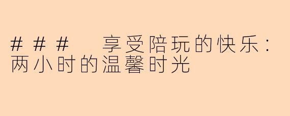### 享受陪玩的快乐:两小时的温馨时光