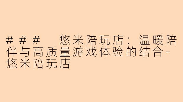 ### 悠米陪玩店：温暖陪伴与高质量游戏体验的结合-悠米陪玩店