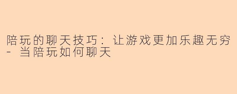 陪玩的聊天技巧：让游戏更加乐趣无穷-当陪玩如何聊天