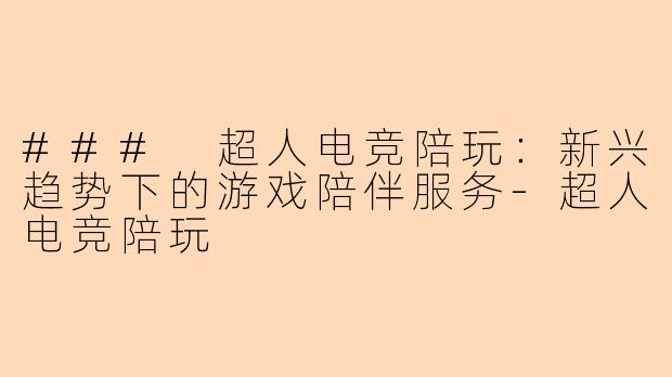### 超人电竞陪玩:新兴趋势下的游戏陪伴服务