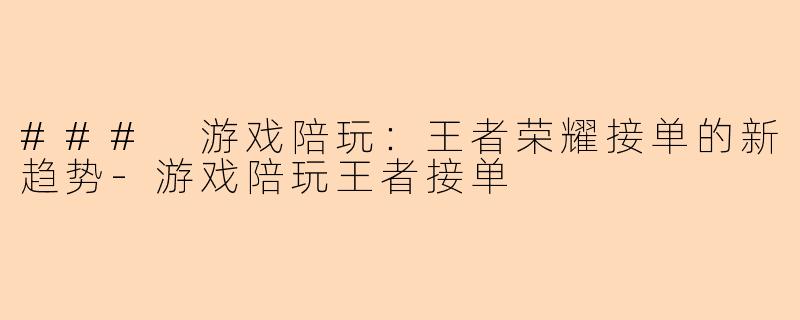 ### 游戏陪玩：王者荣耀接单的新趋势-游戏陪玩王者接单