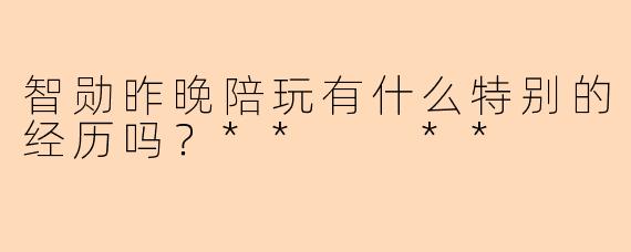 智勋昨晚陪玩有什么特别的经历吗？**  **