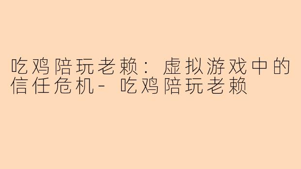 吃鸡陪玩老赖：虚拟游戏中的信任危机-吃鸡陪玩老赖