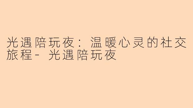 光遇陪玩夜：温暖心灵的社交旅程-光遇陪玩夜