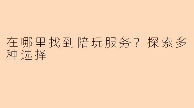 在哪里找到陪玩服务？探索多种选择