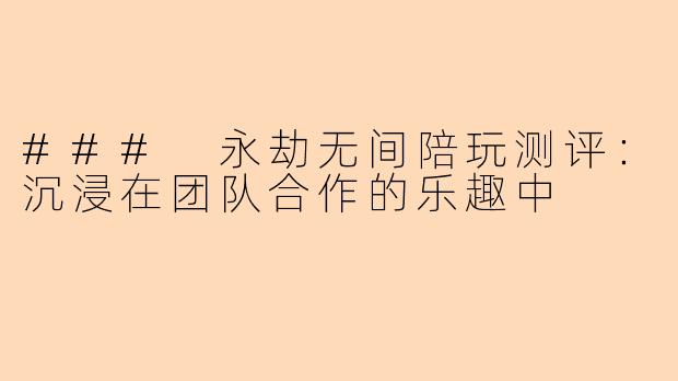 ### 永劫无间陪玩测评：沉浸在团队合作的乐趣中