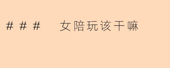 ### 女陪玩该干嘛