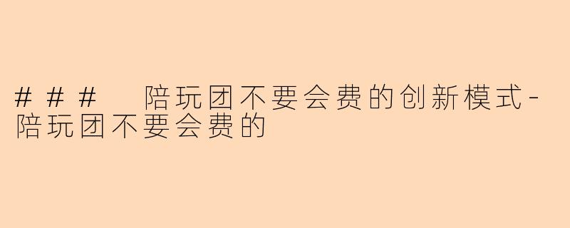 ### 陪玩团不要会费的创新模式-陪玩团不要会费的