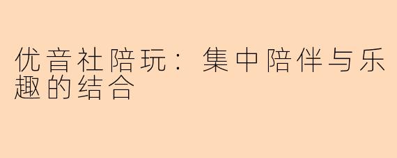 优音社陪玩：集中陪伴与乐趣的结合