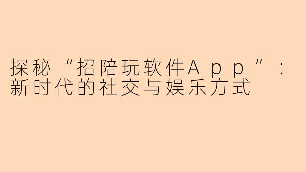 探秘“招陪玩软件App”：新时代的社交与娱乐方式