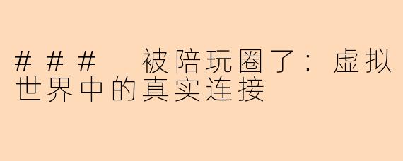 ### 被陪玩圈了:虚拟世界中的真实连接