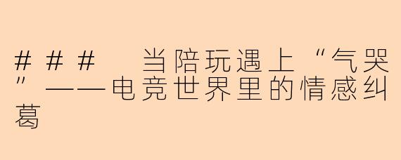 ### 当陪玩遇上“气哭”——电竞世界里的情感纠葛