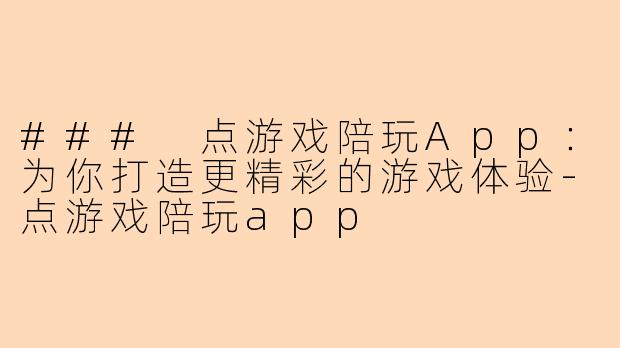 ### 点游戏陪玩App：为你打造更精彩的游戏体验-点游戏陪玩app