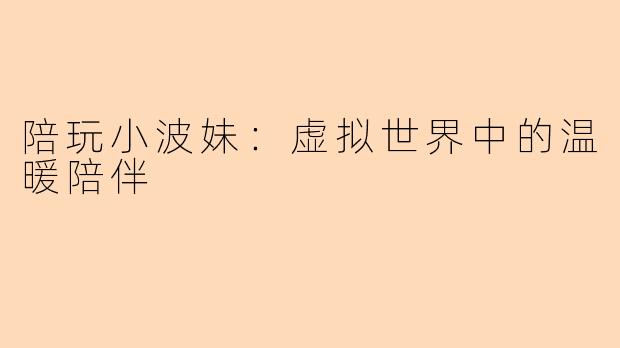 陪玩小波妹:虚拟世界中的温暖陪伴