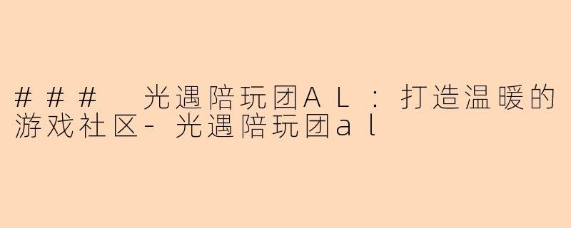 ### 光遇陪玩团AL：打造温暖的游戏社区-光遇陪玩团al