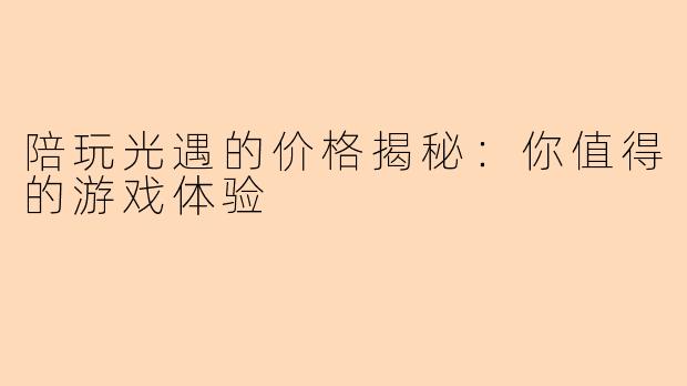 陪玩光遇的价格揭秘：你值得的游戏体验