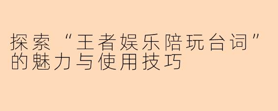 探索“王者娱乐陪玩台词”的魅力与使用技巧