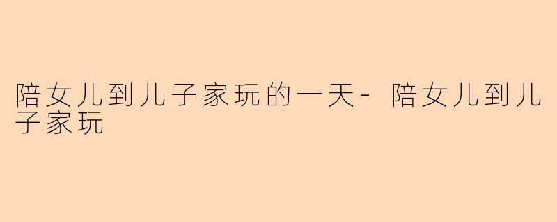 陪女儿到儿子家玩的一天-陪女儿到儿子家玩