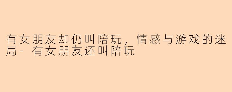 有女朋友却仍叫陪玩，情感与游戏的迷局-有女朋友还叫陪玩