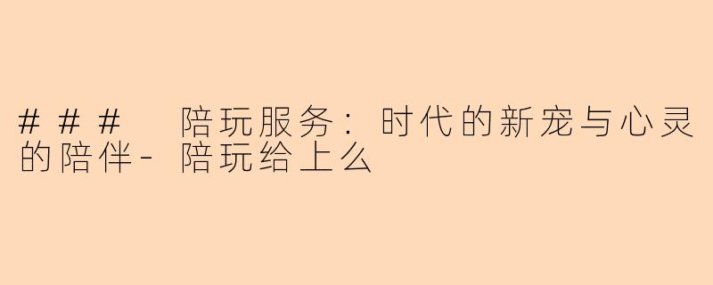 ### 陪玩服务：时代的新宠与心灵的陪伴-陪玩给上么