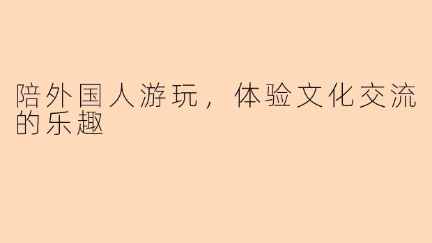 陪外国人游玩，体验文化交流的乐趣