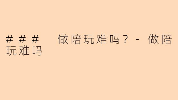 ### 做陪玩难吗？-做陪玩难吗